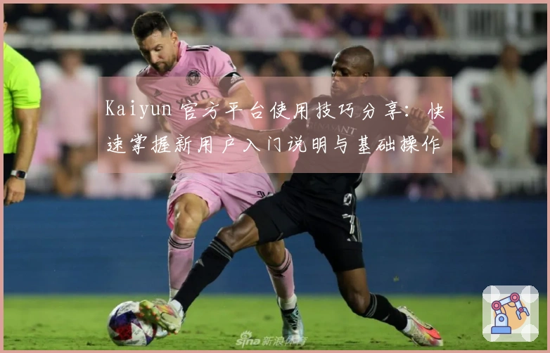 Kaiyun 官方平台使用技巧分享：快速掌握新用户入门说明与基础操作步骤指南