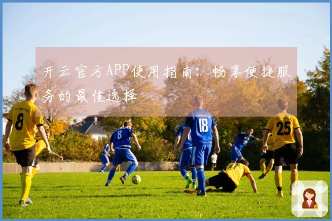 开云官方APP使用指南：畅享便捷服务的最佳选择