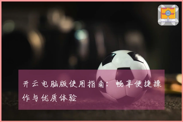 开云电脑版使用指南:畅享便捷操作与优质体验