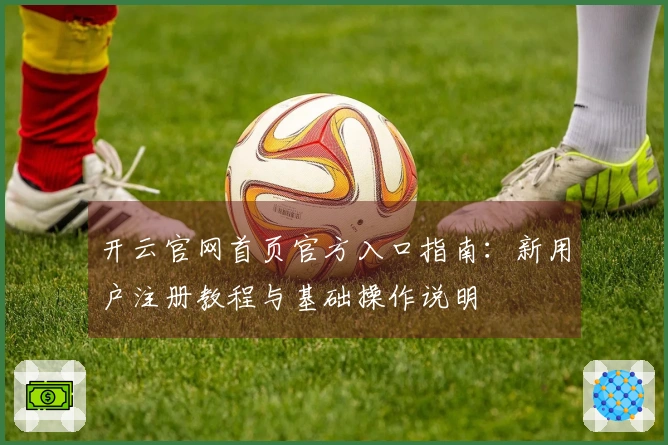 开云官网首页官方入口指南：新用户注册教程与基础操作说明