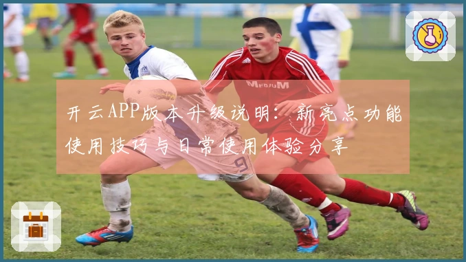 开云APP版本升级说明:新亮点功能使用技巧与日常使用体验分享