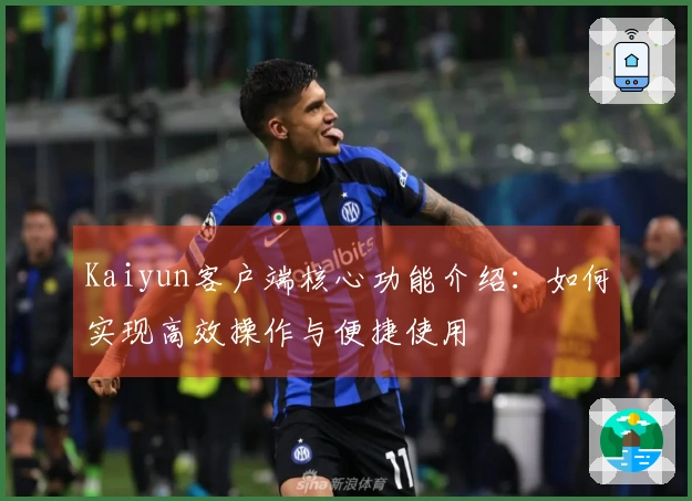 Kaiyun客户端核心功能介绍：如何实现高效操作与便捷使用