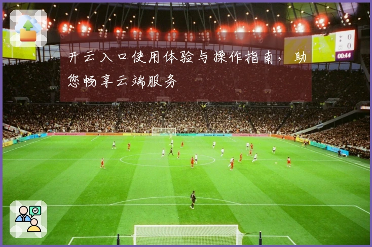 开云入口使用体验与操作指南，助您畅享云端服务