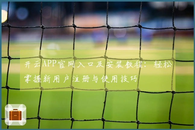 开云APP官网入口及安装教程：轻松掌握新用户注册与使用技巧