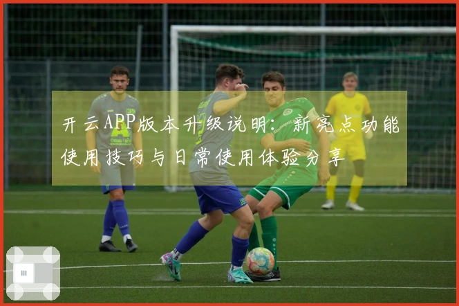 开云APP版本升级说明：新亮点功能使用技巧与日常使用体验分享