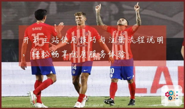 开云主站使用技巧与注册流程说明，轻松畅享优质服务体验