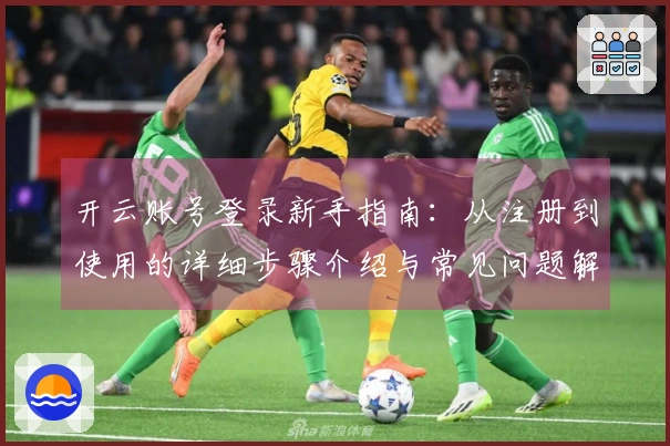 开云账号登录新手指南：从注册到使用的详细步骤介绍与常见问题解答