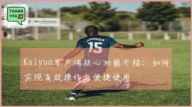 Kaiyun客户端核心功能介绍：如何实现高效操作与便捷使用