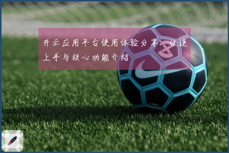 开云应用平台使用体验分享:快速上手与核心功能介绍