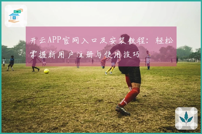 开云APP官网入口及安装教程：轻松掌握新用户注册与使用技巧