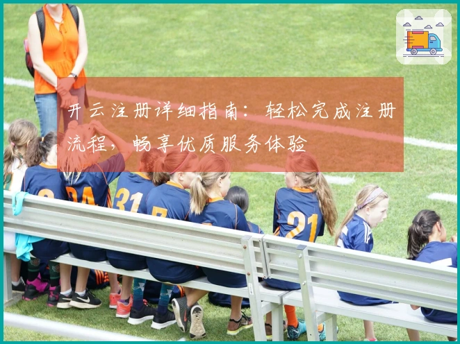 开云注册详细指南：轻松完成注册流程，畅享优质服务体验