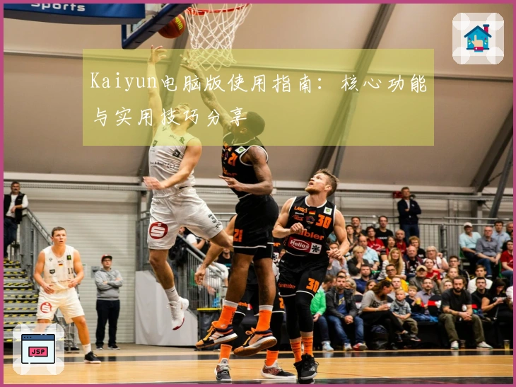 Kaiyun电脑版使用指南：核心功能与实用技巧分享