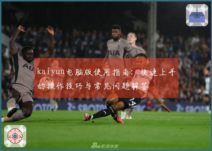 kaiyun电脑版使用指南：快速上手的操作技巧与常见问题解答